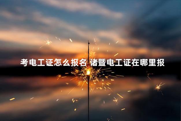 考电工证怎么报名 诸暨电工证在哪里报名